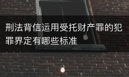 刑法背信运用受托财产罪的犯罪界定有哪些标准