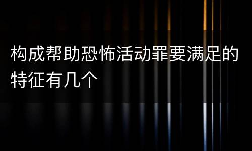 构成帮助恐怖活动罪要满足的特征有几个