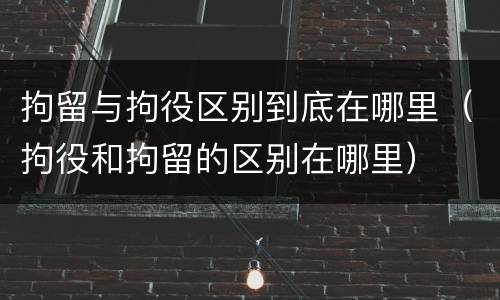 拘留与拘役区别到底在哪里（拘役和拘留的区别在哪里）