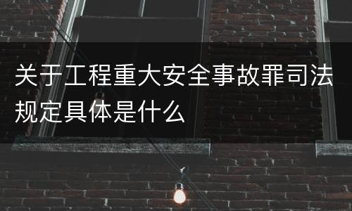 关于工程重大安全事故罪司法规定具体是什么