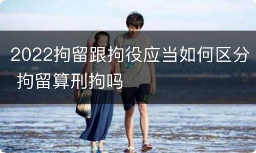2022拘留跟拘役应当如何区分 拘留算刑拘吗