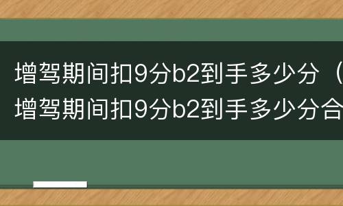 增驾期间扣9分b2到手多少分（增驾期间扣9分b2到手多少分合格）