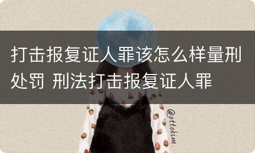 打击报复证人罪该怎么样量刑处罚 刑法打击报复证人罪
