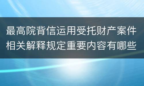 最高院背信运用受托财产案件相关解释规定重要内容有哪些