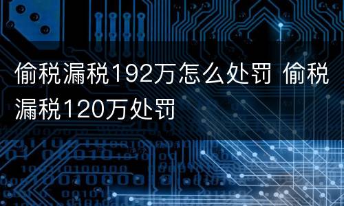 偷税漏税192万怎么处罚 偷税漏税120万处罚