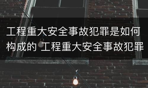 工程重大安全事故犯罪是如何构成的 工程重大安全事故犯罪是如何构成的呢