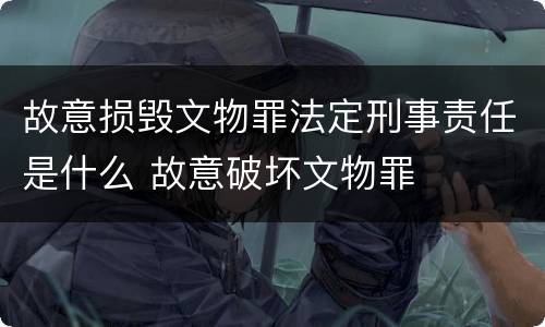 故意损毁文物罪法定刑事责任是什么 故意破坏文物罪
