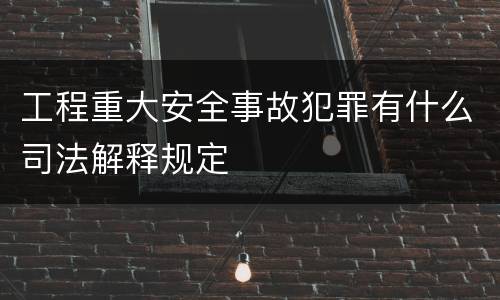 工程重大安全事故犯罪有什么司法解释规定