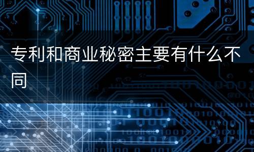 专利和商业秘密主要有什么不同