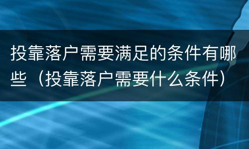 投靠落户需要满足的条件有哪些（投靠落户需要什么条件）