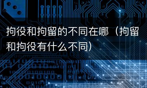 拘役和拘留的不同在哪（拘留和拘役有什么不同）