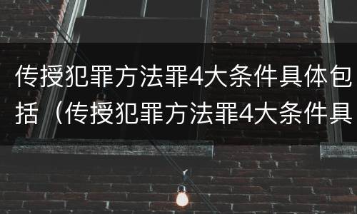传授犯罪方法罪4大条件具体包括（传授犯罪方法罪4大条件具体包括哪些）