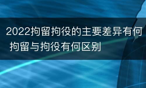 2022拘留拘役的主要差异有何 拘留与拘役有何区别