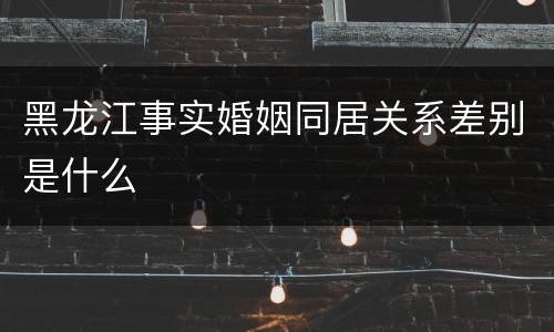 黑龙江事实婚姻同居关系差别是什么
