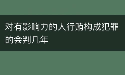 对有影响力的人行贿构成犯罪的会判几年