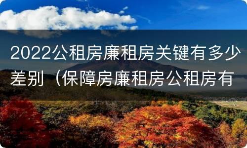 2022公租房廉租房关键有多少差别（保障房廉租房公租房有什么区别）