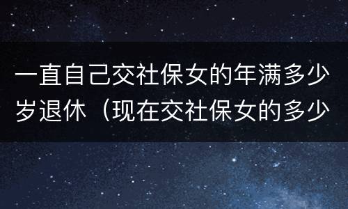 一直自己交社保女的年满多少岁退休（现在交社保女的多少岁退休）