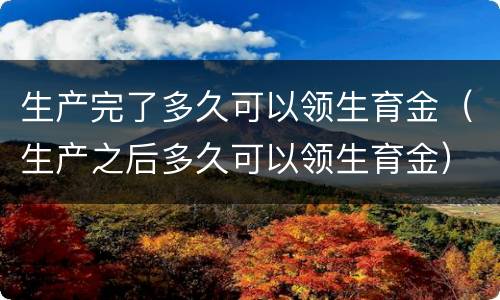 生产完了多久可以领生育金（生产之后多久可以领生育金）