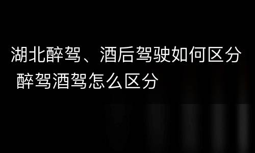 湖北醉驾、酒后驾驶如何区分 醉驾酒驾怎么区分