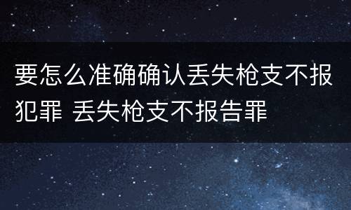 要怎么准确确认丢失枪支不报犯罪 丢失枪支不报告罪