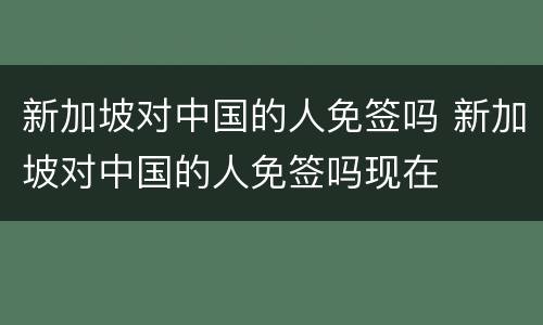 新加坡对中国的人免签吗 新加坡对中国的人免签吗现在
