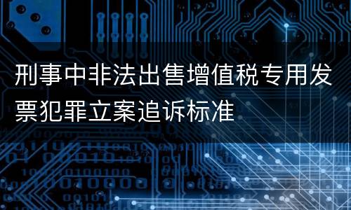 刑事中非法出售增值税专用发票犯罪立案追诉标准