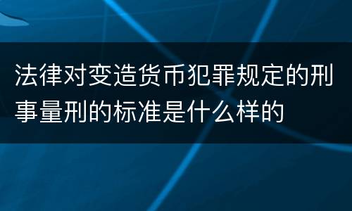 法律对变造货币犯罪规定的刑事量刑的标准是什么样的