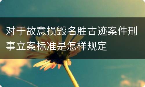 对于故意损毁名胜古迹案件刑事立案标准是怎样规定