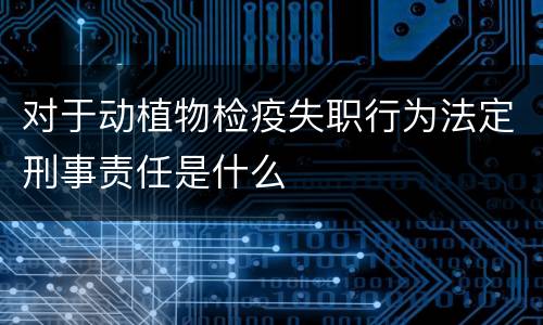 对于动植物检疫失职行为法定刑事责任是什么