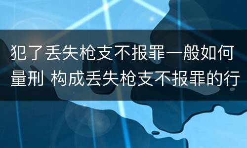犯了丢失枪支不报罪一般如何量刑 构成丢失枪支不报罪的行为