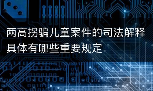 两高拐骗儿童案件的司法解释具体有哪些重要规定
