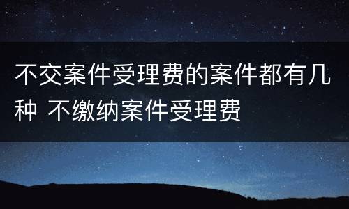 不交案件受理费的案件都有几种 不缴纳案件受理费