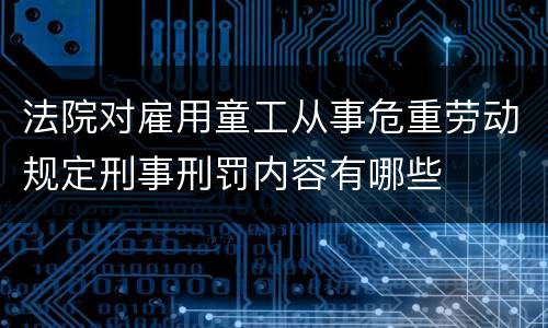 法院对雇用童工从事危重劳动规定刑事刑罚内容有哪些