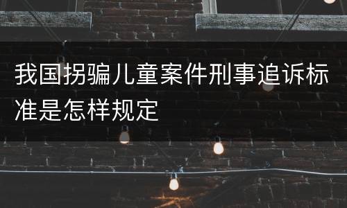 我国拐骗儿童案件刑事追诉标准是怎样规定