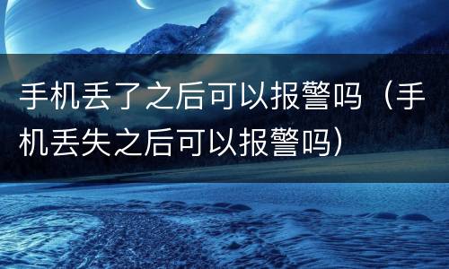 手机丢了之后可以报警吗（手机丢失之后可以报警吗）