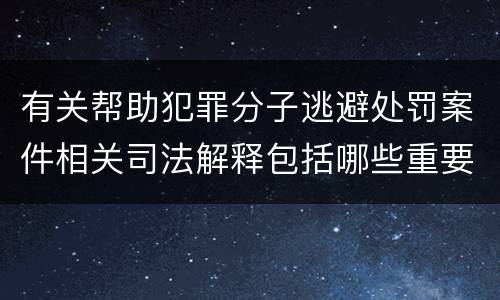 有关帮助犯罪分子逃避处罚案件相关司法解释包括哪些重要规定