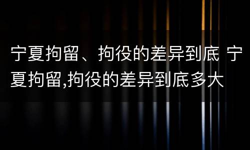 宁夏拘留、拘役的差异到底 宁夏拘留,拘役的差异到底多大