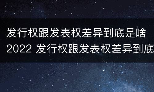 发行权跟发表权差异到底是啥2022 发行权跟发表权差异到底是啥2022年的
