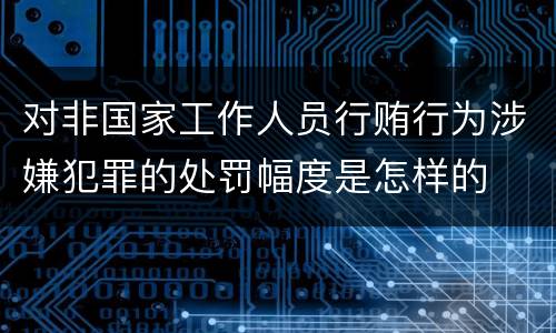 对非国家工作人员行贿行为涉嫌犯罪的处罚幅度是怎样的