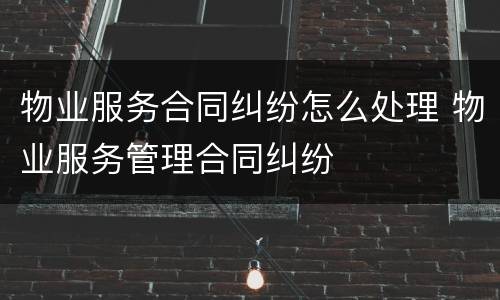 物业服务合同纠纷怎么处理 物业服务管理合同纠纷