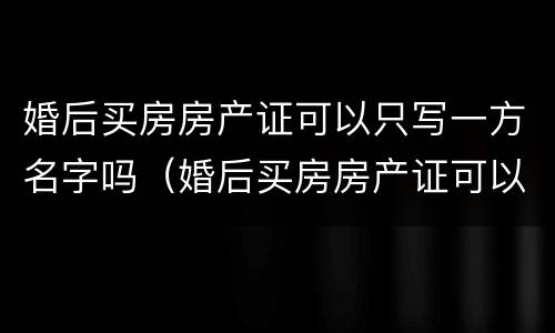 婚后买房房产证可以只写一方名字吗（婚后买房房产证可以只写一方名字吗要交税吗）