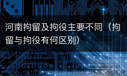 河南拘留及拘役主要不同（拘留与拘役有何区别）
