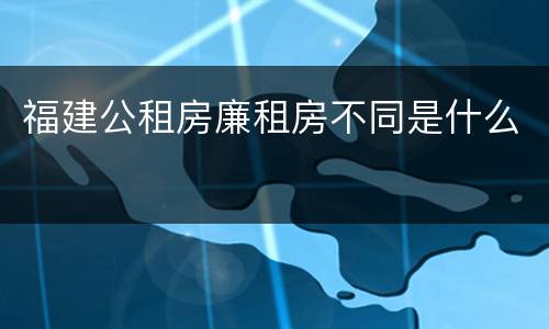 福建公租房廉租房不同是什么