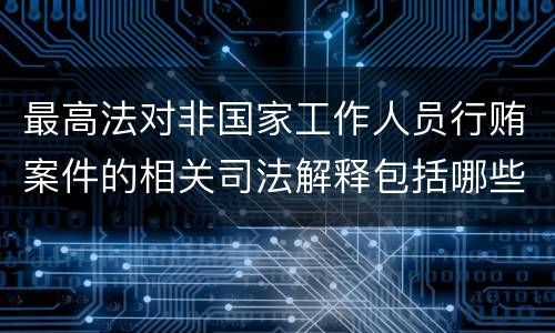 最高法对非国家工作人员行贿案件的相关司法解释包括哪些内容