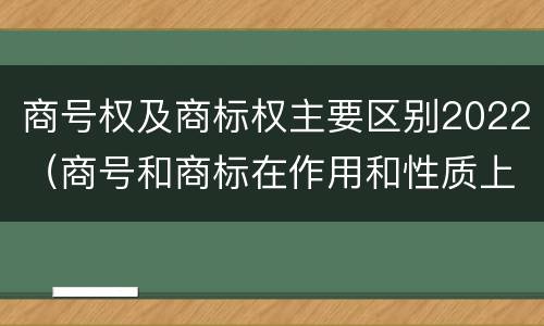 商号权及商标权主要区别2022（商号和商标在作用和性质上的区别）