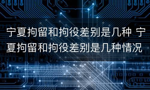 宁夏拘留和拘役差别是几种 宁夏拘留和拘役差别是几种情况