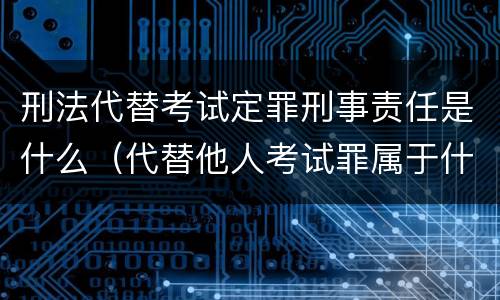 刑法代替考试定罪刑事责任是什么（代替他人考试罪属于什么类犯罪）