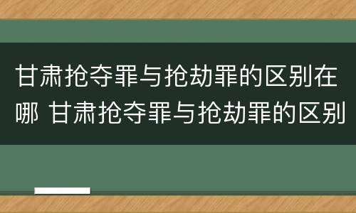 甘肃抢夺罪与抢劫罪的区别在哪 甘肃抢夺罪与抢劫罪的区别在哪儿
