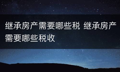 继承房产需要哪些税 继承房产需要哪些税收