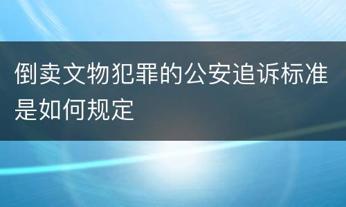 倒卖文物犯罪的公安追诉标准是如何规定